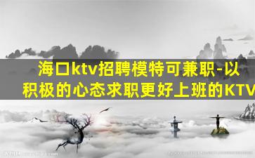 海口ktv招聘模特可兼职-以积极的心态求职更好上班的KTV